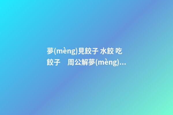 夢(mèng)見餃子 水餃 吃餃子　周公解夢(mèng)之夢(mèng)到餃子 水餃 吃餃子